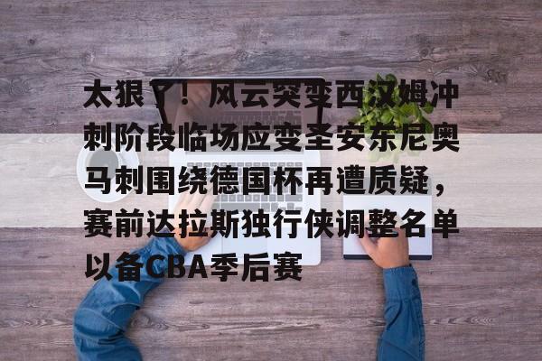 太狠了！风云突变西汉姆冲刺阶段临场应变圣安东尼奥马刺围绕德国杯再遭质疑，赛前达拉斯独行侠调整名单以备CBA季后赛